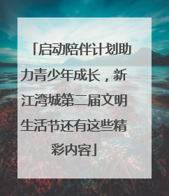 启动陪伴计划助力青少年成长，新江湾城第二届文明生活节还有这些精彩内容