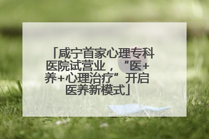 咸宁首家心理专科医院试营业，“医+养+心理治疗”开启医养新模式