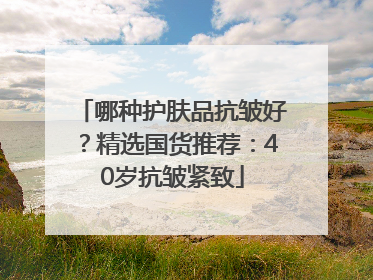 哪种护肤品抗皱好？精选国货推荐：40岁抗皱紧致
