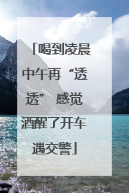 喝到凌晨中午再“透透” 感觉酒醒了开车遇交警