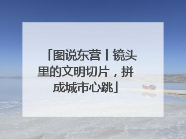 图说东营丨镜头里的文明切片，拼成城市心跳