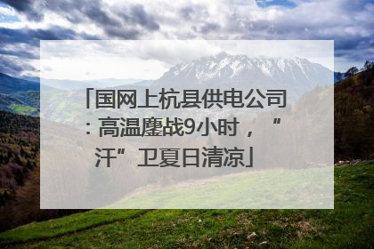 国网上杭县供电公司：高温鏖战9小时，“汗”卫夏日清凉
