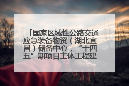 国家区域性公路交通应急装备物资（湖北宜昌）储备中心，“十四五”期项目主体工程建设基本完工