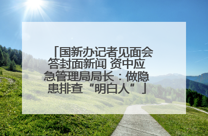 国新办记者见面会答封面新闻 资中应急管理局局长：做隐患排查“明白人”