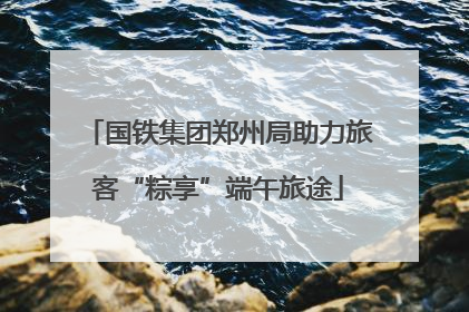 国铁集团郑州局助力旅客“粽享”端午旅途