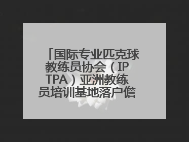 国际专业匹克球教练员协会（IPTPA）亚洲教练员培训基地落户儋州海花岛