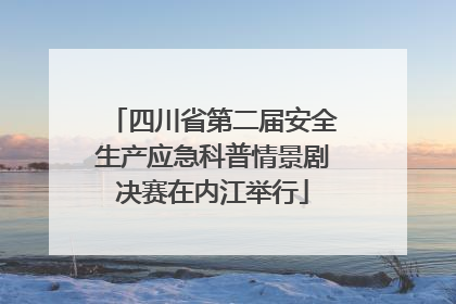 四川省第二届安全生产应急科普情景剧决赛在内江举行
