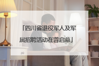 四川省退役军人及军属招聘活动在蓉启幕