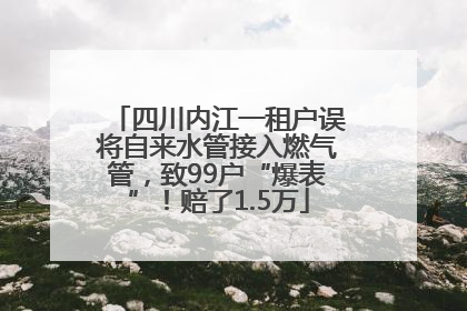 四川内江一租户误将自来水管接入燃气管，致99户“爆表”！赔了1.5万