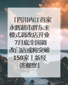 四川内江首家永辉超市胖东来模式调改店开业 7月底全国调改门店或将突破150家丨新经济观察