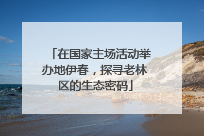 在国家主场活动举办地伊春，探寻老林区的生态密码
