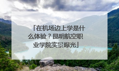 在机场边上学是什么体验？昆明航空职业学院实景曝光