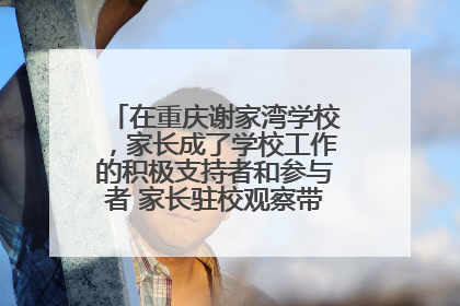 在重庆谢家湾学校，家长成了学校工作的积极支持者和参与者 家长驻校观察带来可喜变化