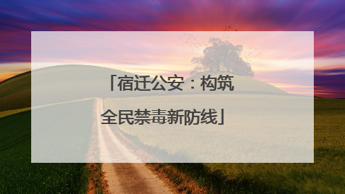宿迁公安：构筑全民禁毒新防线