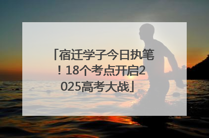 宿迁学子今日执笔！18个考点开启2025高考大战