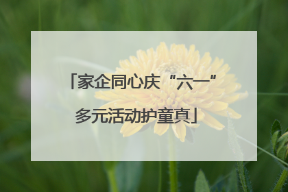 家企同心庆“六一” 多元活动护童真
