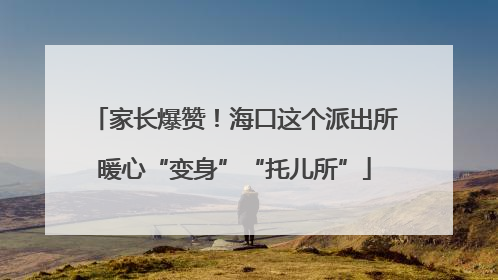家长爆赞！海口这个派出所暖心“变身”“托儿所”