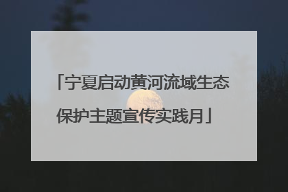 宁夏启动黄河流域生态保护主题宣传实践月
