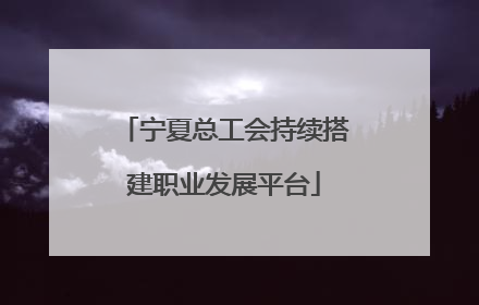 宁夏总工会持续搭建职业发展平台
