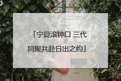 宁夏滚钟口 三代同聚共赴日出之约