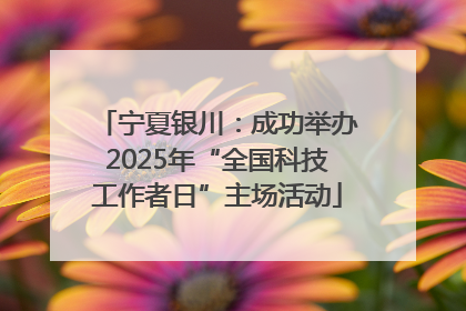 宁夏银川：成功举办2025年“全国科技工作者日”主场活动