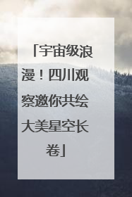宇宙级浪漫！四川观察邀你共绘大美星空长卷