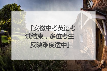 安徽中考英语考试结束，多位考生反映难度适中