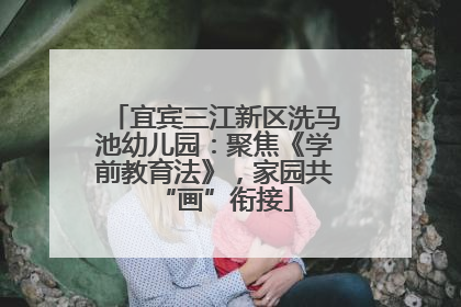 宜宾三江新区洗马池幼儿园：聚焦《学前教育法》，家园共“画”衔接
