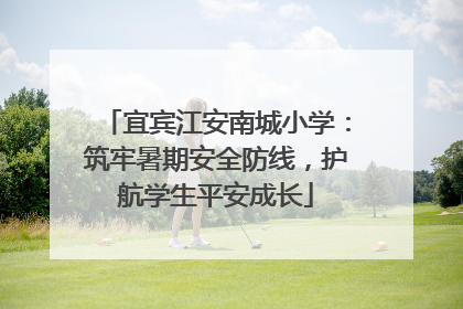宜宾江安南城小学：筑牢暑期安全防线，护航学生平安成长