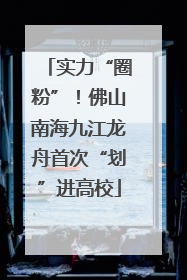 实力“圈粉”！佛山南海九江龙舟首次“划”进高校