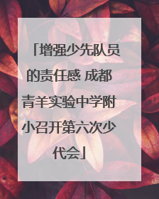 增强少先队员的责任感 成都青羊实验中学附小召开第六次少代会