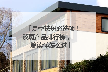 夏季祛斑必选项！淡斑产品排行榜，一篇读懂怎么选