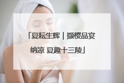 夏耘生辉｜撷樱品宴纳凉 夏趣十三陵