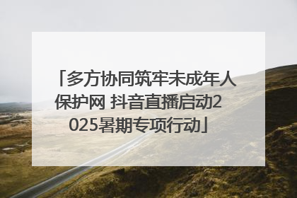 多方协同筑牢未成年人保护网 抖音直播启动2025暑期专项行动