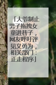 大爷制止男子拖拽女童进巷子，网友呼吁评见义勇为，相关部门：正走程序