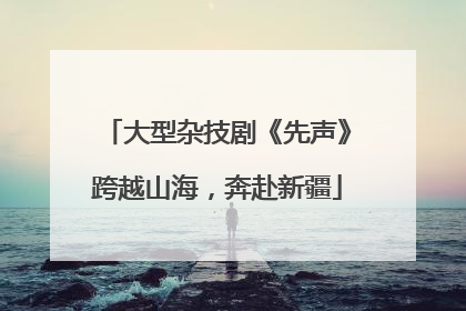 大型杂技剧《先声》跨越山海，奔赴新疆