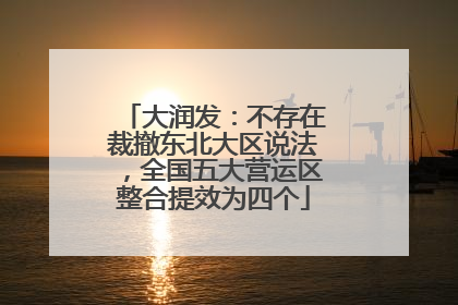 大润发：不存在裁撤东北大区说法，全国五大营运区整合提效为四个