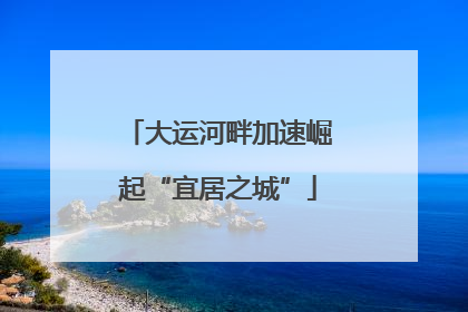 大运河畔加速崛起“宜居之城”