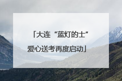 大连“蓝灯的士”爱心送考再度启动