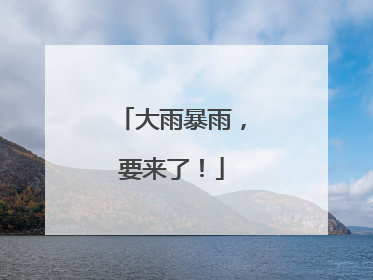 大雨暴雨，要来了！