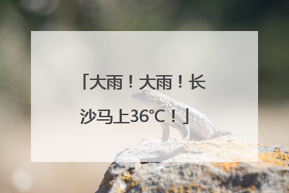 大雨！大雨！长沙马上36℃！