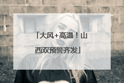 大风+高温！山西双预警齐发
