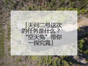 天问二号这次的任务是什么？“空天兔”带你一探究竟