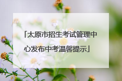 太原市招生考试管理中心发布中考温馨提示