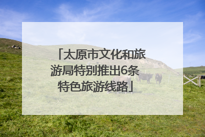 太原市文化和旅游局特别推出6条特色旅游线路