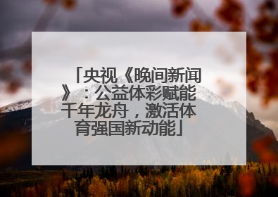 央视《晚间新闻》：公益体彩赋能千年龙舟，激活体育强国新动能