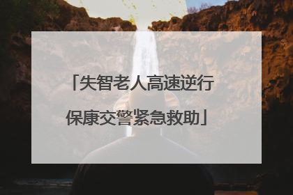 失智老人高速逆行 保康交警紧急救助