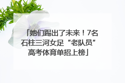 她们踢出了未来！7名石柱三河女足“老队员”高考体育单招上榜