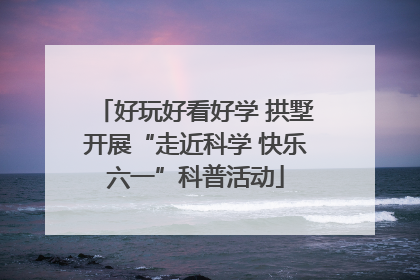 好玩好看好学 拱墅开展“走近科学 快乐六一”科普活动