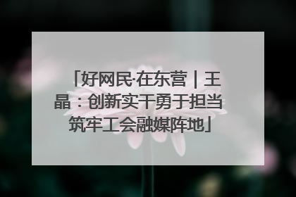 好网民·在东营｜王晶：创新实干勇于担当 筑牢工会融媒阵地